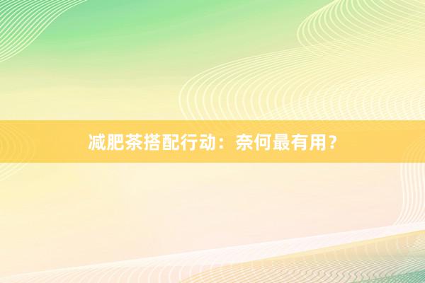 减肥茶搭配行动：奈何最有用？