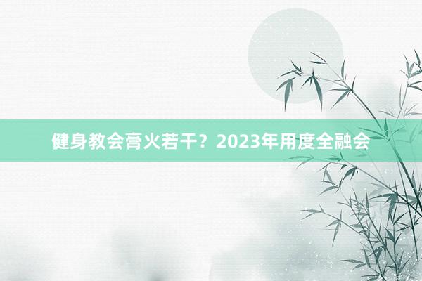 健身教会膏火若干？2023年用度全融会