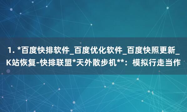 1. *百度快排软件_百度优化软件_百度快照更新_K站恢复-快排联盟*天外散步机**：模拟行走当作