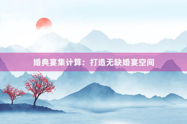 婚典宴集计算：打造无缺婚宴空间