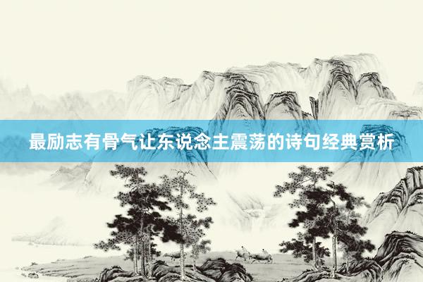 最励志有骨气让东说念主震荡的诗句经典赏析